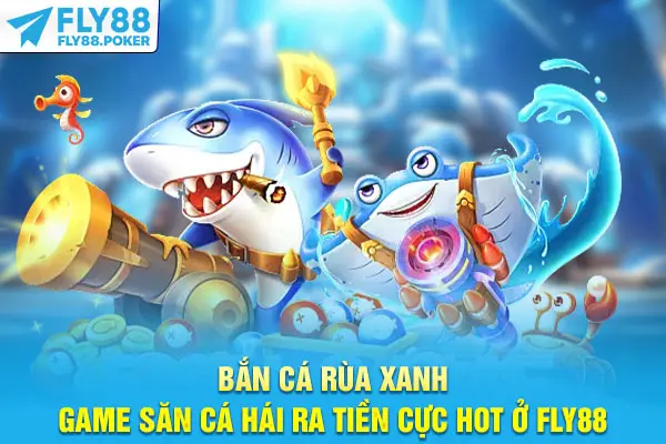 Bắn Cá Rùa Xanh - Game Săn Cá Hái Ra Tiền Cực Hot Ở Fly88